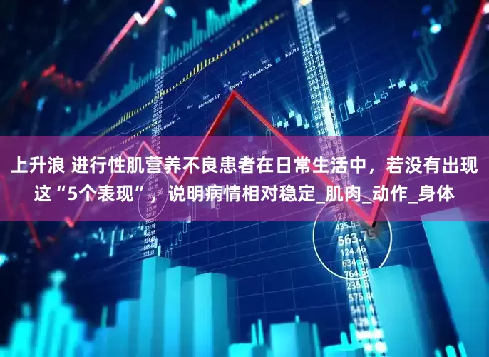 上升浪 进行性肌营养不良患者在日常生活中，若没有出现这“5个表现”，说明病情相对稳定_肌肉_动作_身体