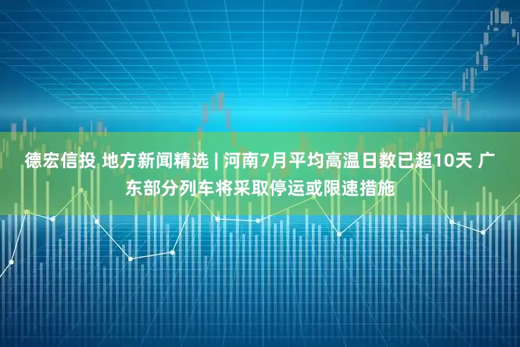 德宏信投 地方新闻精选 | 河南7月平均高温日数已超10天 广东部分列车将采取停运或限速措施