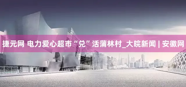 捷元网 电力爱心超市“兑”活蒲林村_大皖新闻 | 安徽网