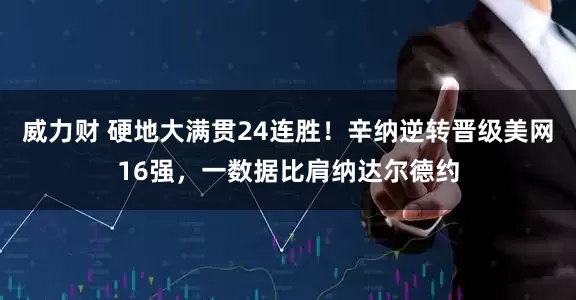 威力财 硬地大满贯24连胜！辛纳逆转晋级美网16强，一数据比肩纳达尔德约