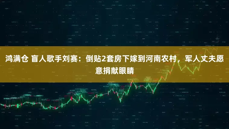鸿满仓 盲人歌手刘赛：倒贴2套房下嫁到河南农村，军人丈夫愿意捐献眼睛