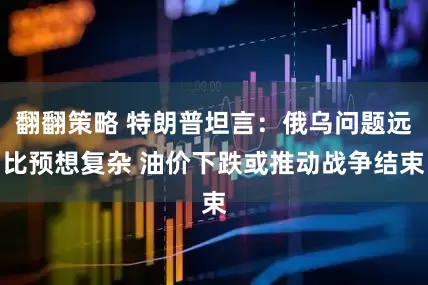 翻翻策略 特朗普坦言：俄乌问题远比预想复杂 油价下跌或推动战争结束