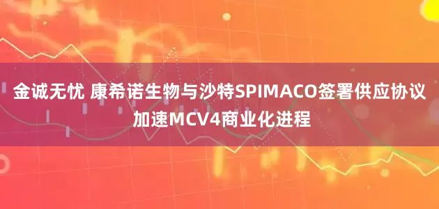 金诚无忧 康希诺生物与沙特SPIMACO签署供应协议 加速MCV4商业化进程