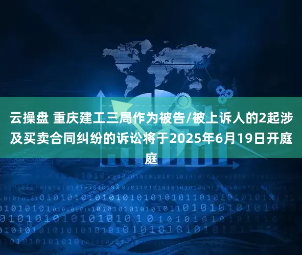 云操盘 重庆建工三局作为被告/被上诉人的2起涉及买卖合同纠纷的诉讼将于2025年6月19日开庭