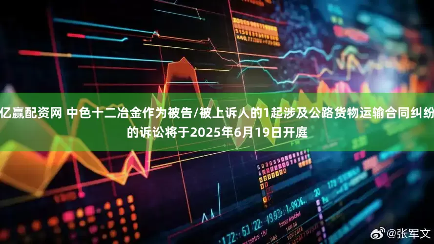亿赢配资网 中色十二冶金作为被告/被上诉人的1起涉及公路货物运输合同纠纷的诉讼将于2025年6月19日开庭