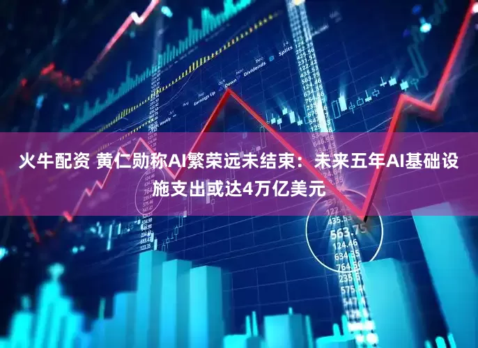 火牛配资 黄仁勋称AI繁荣远未结束：未来五年AI基础设施支出或达4万亿美元
