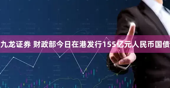 九龙证券 财政部今日在港发行155亿元人民币国债