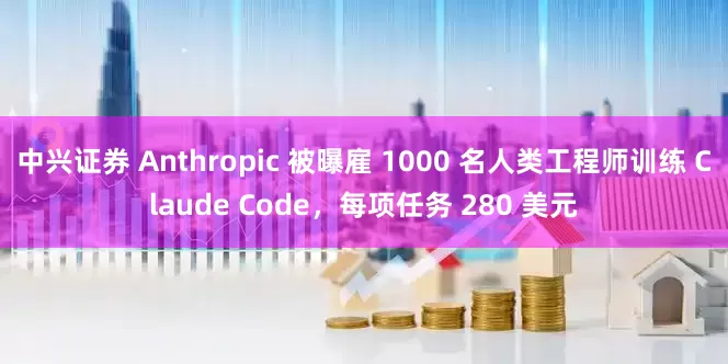中兴证券 Anthropic 被曝雇 1000 名人类工程师训练 Claude Code，每项任务 280 美元