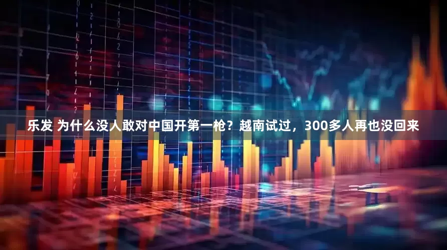 乐发 为什么没人敢对中国开第一枪？越南试过，300多人再也没回来