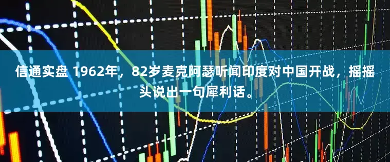 信通实盘 1962年，82岁麦克阿瑟听闻印度对中国开战，摇摇头说出一句犀利话。