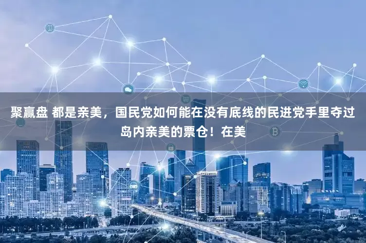 聚赢盘 都是亲美，国民党如何能在没有底线的民进党手里夺过岛内亲美的票仓！在美