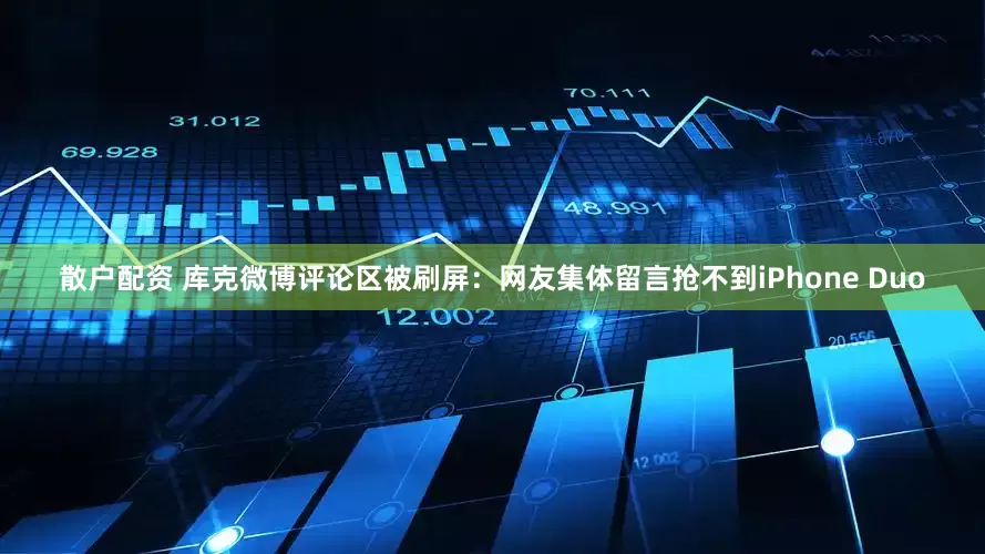 散户配资 库克微博评论区被刷屏：网友集体留言抢不到iPhone Duo