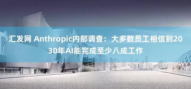 汇发网 Anthropic内部调查：大多数员工相信到2030年AI能完成至少八成工作